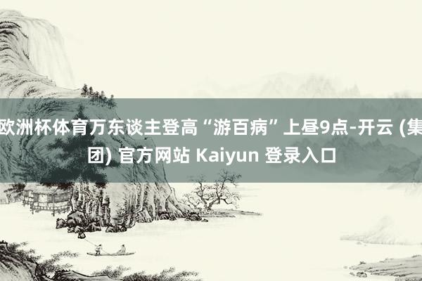 欧洲杯体育万东谈主登高“游百病”上昼9点-开云 (集团) 官方网站 Kaiyun 登录入口