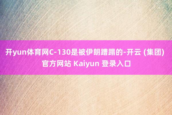 开yun体育网C-130是被伊朗蹧蹋的-开云 (集团) 官方网站 Kaiyun 登录入口