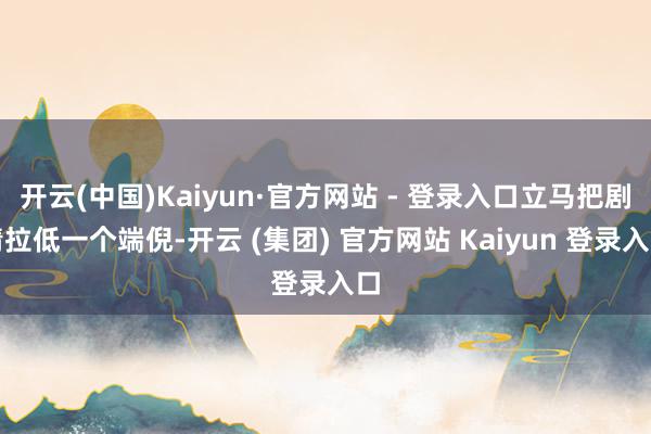 开云(中国)Kaiyun·官方网站 - 登录入口立马把剧情拉低一个端倪-开云 (集团) 官方网站 Kaiyun 登录入口