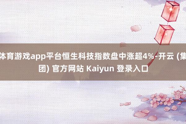 体育游戏app平台恒生科技指数盘中涨超4%-开云 (集团) 官方网站 Kaiyun 登录入口