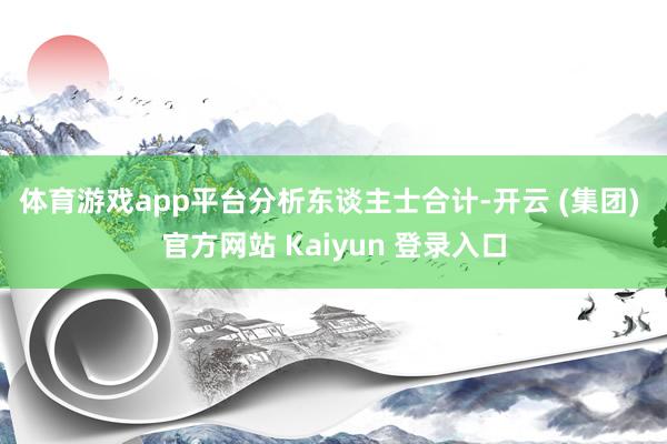 体育游戏app平台 分析东谈主士合计-开云 (集团) 官方网站 Kaiyun 登录入口
