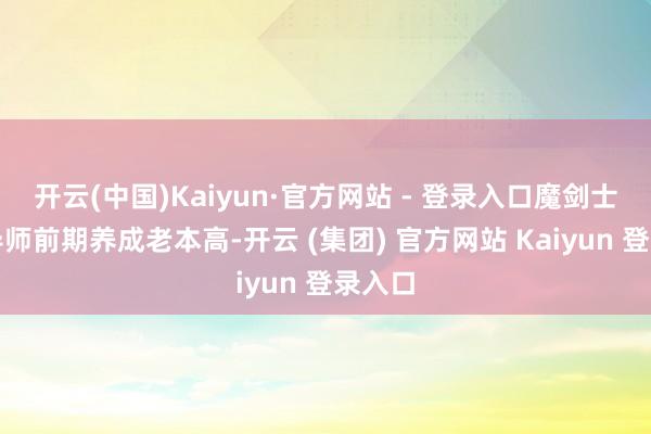 开云(中国)Kaiyun·官方网站 - 登录入口魔剑士和圣导师前期养成老本高-开云 (集团) 官方网站 Kaiyun 登录入口