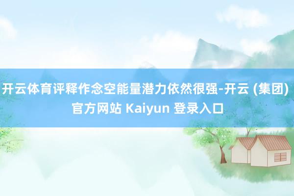 开云体育评释作念空能量潜力依然很强-开云 (集团) 官方网站 Kaiyun 登录入口