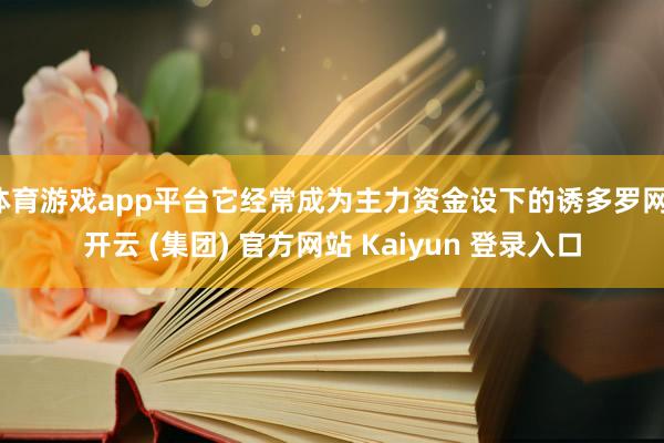 体育游戏app平台它经常成为主力资金设下的诱多罗网-开云 (集团) 官方网站 Kaiyun 登录入口