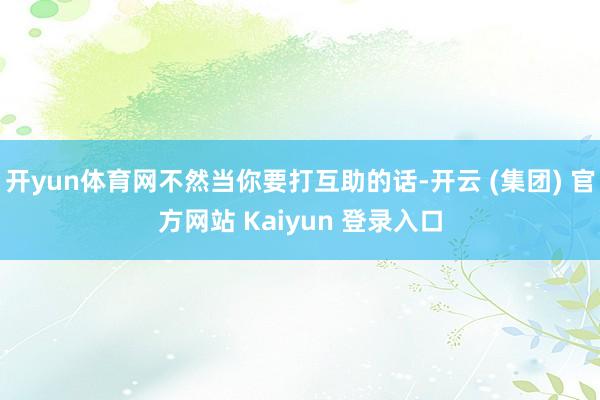 开yun体育网不然当你要打互助的话-开云 (集团) 官方网站 Kaiyun 登录入口