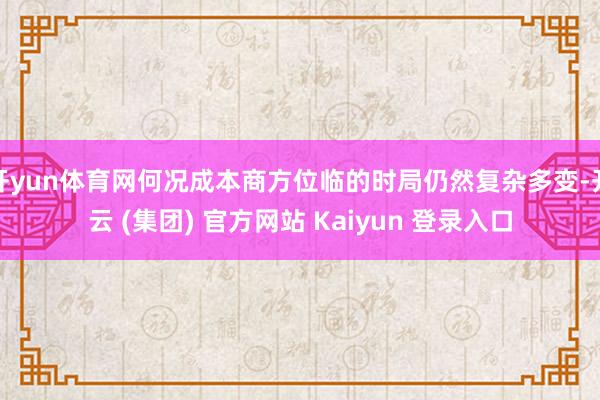 开yun体育网何况成本商方位临的时局仍然复杂多变-开云 (集团) 官方网站 Kaiyun 登录入口