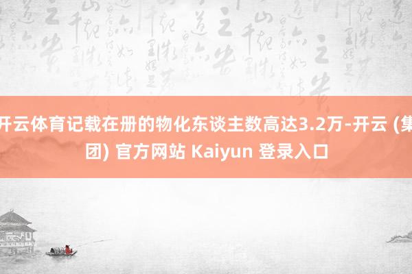 开云体育记载在册的物化东谈主数高达3.2万-开云 (集团) 官方网站 Kaiyun 登录入口