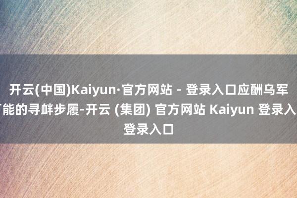 开云(中国)Kaiyun·官方网站 - 登录入口应酬乌军可能的寻衅步履-开云 (集团) 官方网站 Kaiyun 登录入口