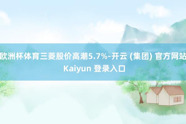 欧洲杯体育三菱股价高潮5.7%-开云 (集团) 官方网站 Kaiyun 登录入口