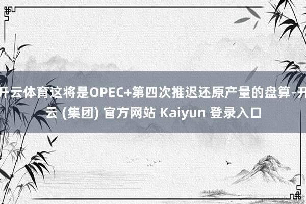 开云体育这将是OPEC+第四次推迟还原产量的盘算-开云 (集团) 官方网站 Kaiyun 登录入口