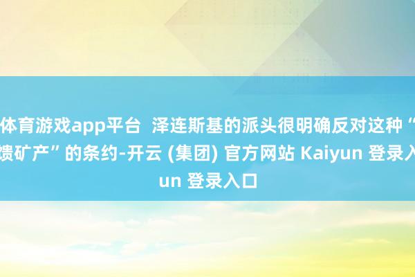 体育游戏app平台  泽连斯基的派头很明确反对这种“回馈矿产”的条约-开云 (集团) 官方网站 Kaiyun 登录入口