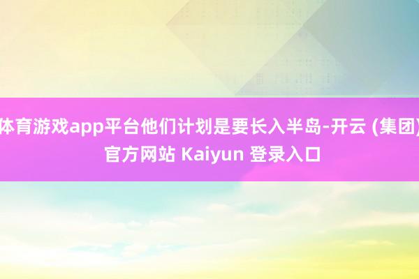 体育游戏app平台他们计划是要长入半岛-开云 (集团) 官方网站 Kaiyun 登录入口