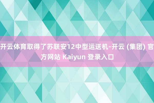 开云体育取得了苏联安12中型运送机-开云 (集团) 官方网站 Kaiyun 登录入口