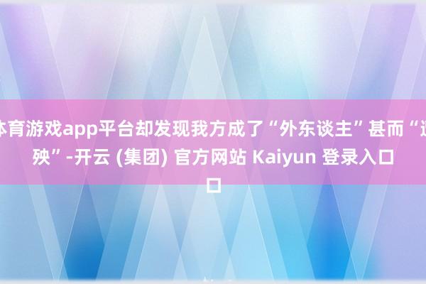 体育游戏app平台却发现我方成了“外东谈主”甚而“遭殃”-开云 (集团) 官方网站 Kaiyun 登录入口
