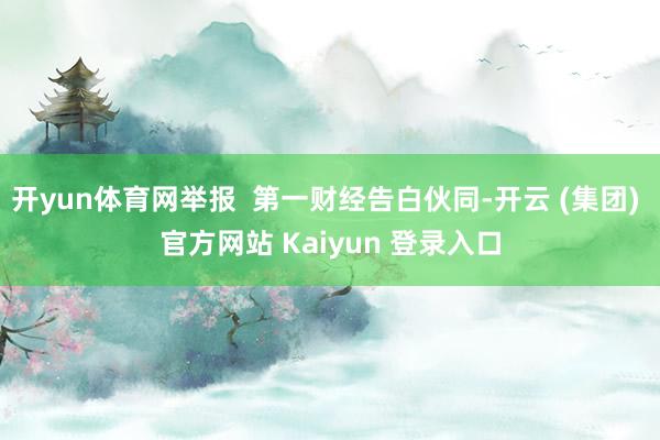 开yun体育网举报  第一财经告白伙同-开云 (集团) 官方网站 Kaiyun 登录入口