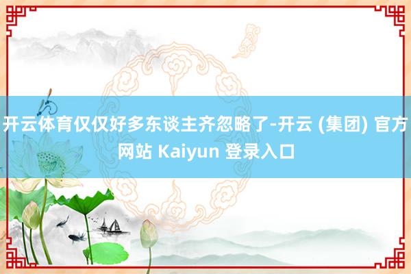 开云体育仅仅好多东谈主齐忽略了-开云 (集团) 官方网站 Kaiyun 登录入口