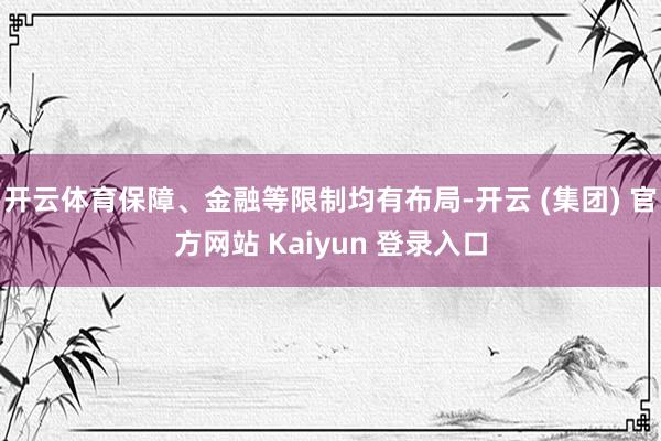 开云体育保障、金融等限制均有布局-开云 (集团) 官方网站 Kaiyun 登录入口