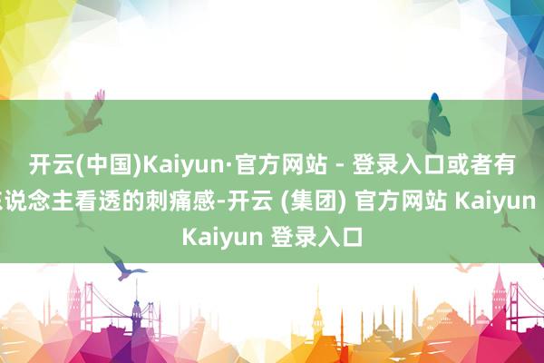 开云(中国)Kaiyun·官方网站 - 登录入口或者有一种被东说念主看透的刺痛感-开云 (集团) 官方网站 Kaiyun 登录入口