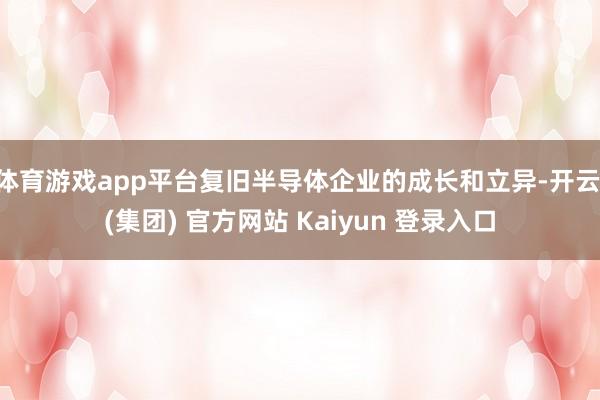 体育游戏app平台复旧半导体企业的成长和立异-开云 (集团) 官方网站 Kaiyun 登录入口