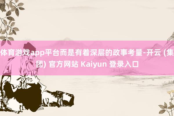 体育游戏app平台而是有着深层的政事考量-开云 (集团) 官方网站 Kaiyun 登录入口