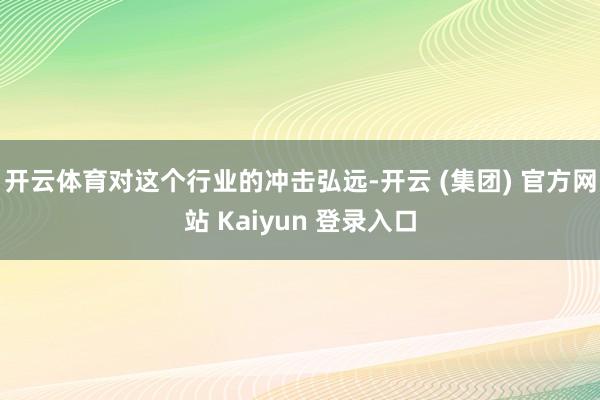 开云体育对这个行业的冲击弘远-开云 (集团) 官方网站 Kaiyun 登录入口