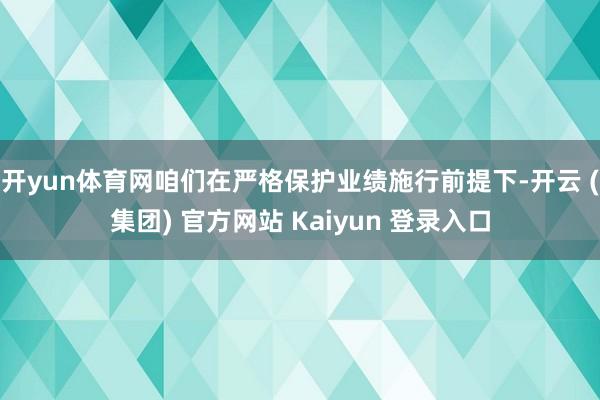 开yun体育网咱们在严格保护业绩施行前提下-开云 (集团) 官方网站 Kaiyun 登录入口