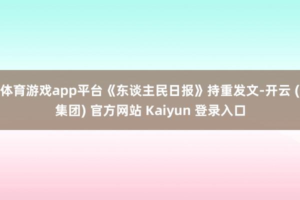 体育游戏app平台《东谈主民日报》持重发文-开云 (集团) 官方网站 Kaiyun 登录入口