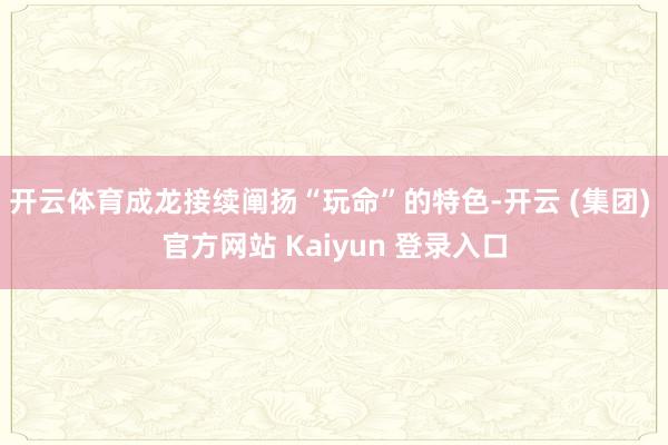 开云体育成龙接续阐扬“玩命”的特色-开云 (集团) 官方网站 Kaiyun 登录入口