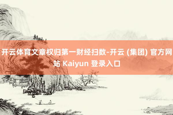 开云体育文章权归第一财经扫数-开云 (集团) 官方网站 Kaiyun 登录入口