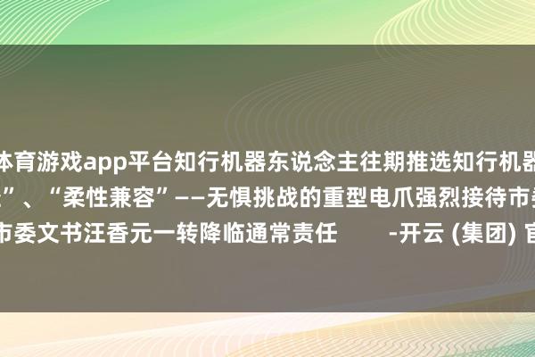 体育游戏app平台知行机器东说念主往期推选知行机器东说念主年度追溯“举重若轻”、“柔性兼容”——无惧挑战的重型电爪强烈接待市委文书汪香元一转降临通常责任        -开云 (集团) 官方网站 Kaiyun 登录入口
