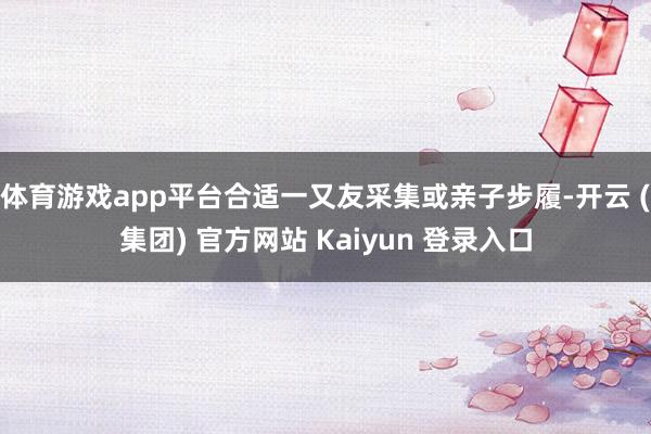体育游戏app平台合适一又友采集或亲子步履-开云 (集团) 官方网站 Kaiyun 登录入口