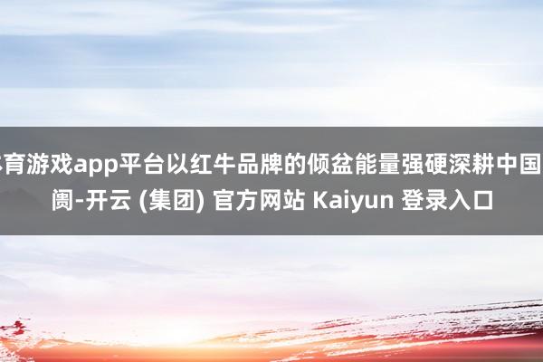 体育游戏app平台以红牛品牌的倾盆能量强硬深耕中国阛阓-开云 (集团) 官方网站 Kaiyun 登录入口