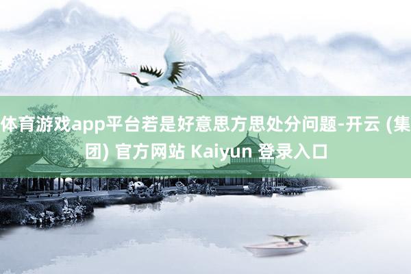 体育游戏app平台若是好意思方思处分问题-开云 (集团) 官方网站 Kaiyun 登录入口