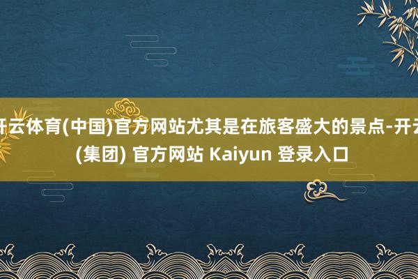 开云体育(中国)官方网站尤其是在旅客盛大的景点-开云 (集团) 官方网站 Kaiyun 登录入口