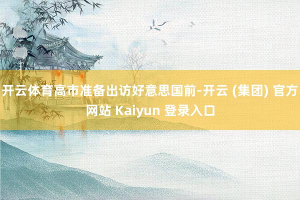 开云体育高市准备出访好意思国前-开云 (集团) 官方网站 Kaiyun 登录入口