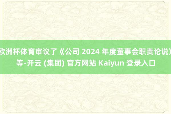欧洲杯体育审议了《公司 2024 年度董事会职责论说》等-开云 (集团) 官方网站 Kaiyun 登录入口