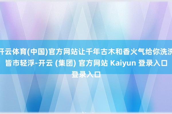 开云体育(中国)官方网站让千年古木和香火气给你洗洗皆市轻浮-开云 (集团) 官方网站 Kaiyun 登录入口