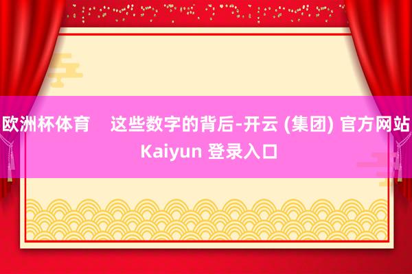 欧洲杯体育    这些数字的背后-开云 (集团) 官方网站 Kaiyun 登录入口