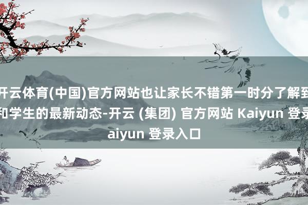 开云体育(中国)官方网站也让家长不错第一时分了解到学校和学生的最新动态-开云 (集团) 官方网站 Kaiyun 登录入口