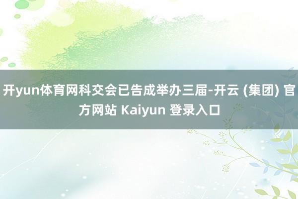 开yun体育网科交会已告成举办三届-开云 (集团) 官方网站 Kaiyun 登录入口