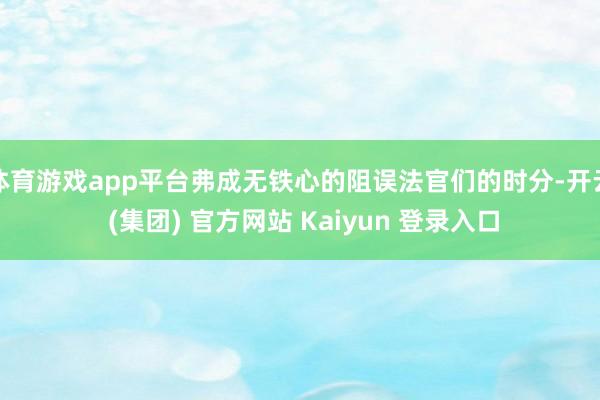体育游戏app平台弗成无铁心的阻误法官们的时分-开云 (集团) 官方网站 Kaiyun 登录入口