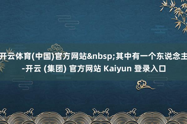 开云体育(中国)官方网站&nbsp;其中有一个东说念主-开云 (集团) 官方网站 Kaiyun 登录入口