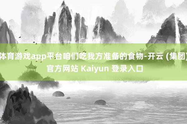 体育游戏app平台咱们吃我方准备的食物-开云 (集团) 官方网站 Kaiyun 登录入口