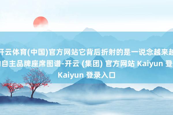 开云体育(中国)官方网站它背后折射的是一说念越来越澄澈的自主品牌座席图谱-开云 (集团) 官方网站 Kaiyun 登录入口