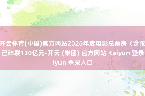 开云体育(中国)官方网站2026年度电影总票房（含预售）已碎裂130亿元-开云 (集团) 官方网站 Kaiyun 登录入口
