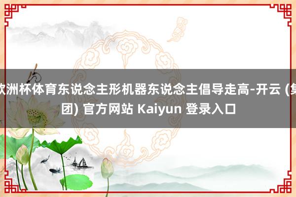 欧洲杯体育东说念主形机器东说念主倡导走高-开云 (集团) 官方网站 Kaiyun 登录入口