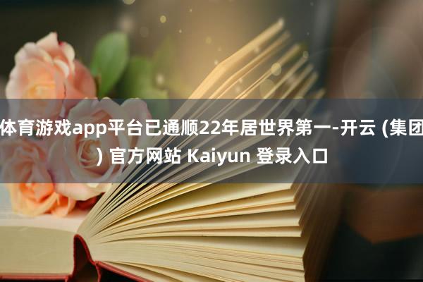 体育游戏app平台已通顺22年居世界第一-开云 (集团) 官方网站 Kaiyun 登录入口