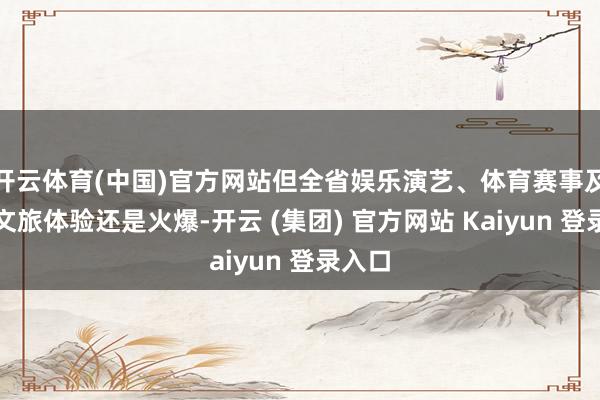 开云体育(中国)官方网站但全省娱乐演艺、体育赛事及室内文旅体验还是火爆-开云 (集团) 官方网站 Kaiyun 登录入口
