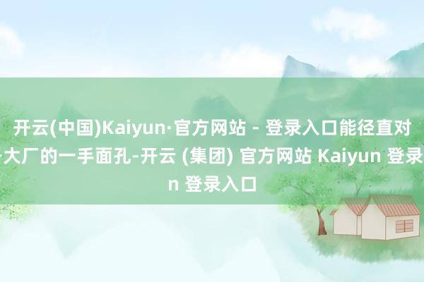 开云(中国)Kaiyun·官方网站 - 登录入口能径直对接各大厂的一手面孔-开云 (集团) 官方网站 Kaiyun 登录入口