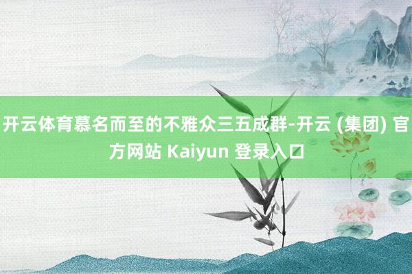 开云体育慕名而至的不雅众三五成群-开云 (集团) 官方网站 Kaiyun 登录入口